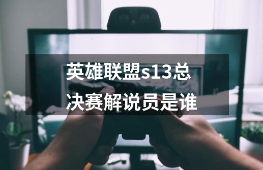 英雄联盟s13总决赛解说员是谁-第1张-游戏信息-龙启网
