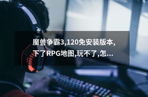 魔兽争霸3,1.20免安装版本,下了RPG地图,玩不了,怎么办-第1张-游戏信息-龙启网