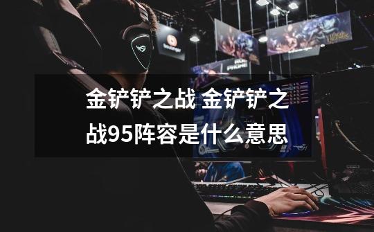 金铲铲之战 金铲铲之战95阵容是什么意思-第1张-游戏信息-龙启网