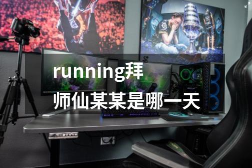 running拜师仙某某是哪一天-第1张-游戏信息-龙启网