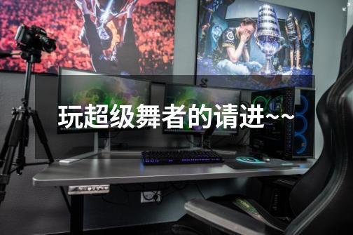 玩超级舞者的请进~~-第1张-游戏信息-龙启网