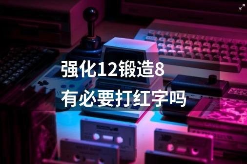 强化12锻造8有必要打红字吗-第1张-游戏信息-龙启网