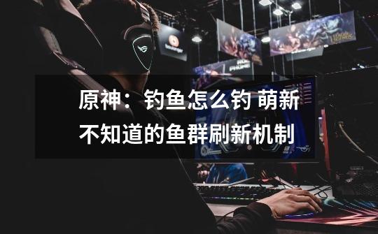 原神:钓鱼怎么钓 萌新不知道的鱼群刷新机制-第1张-游戏信息-龙启网
