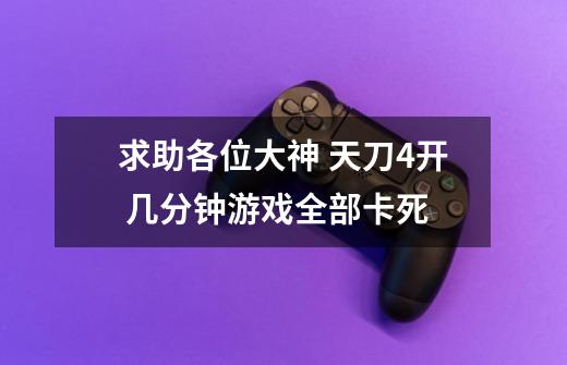 求助各位大神 天刀4开 几分钟游戏全部卡死-第1张-游戏信息-龙启网