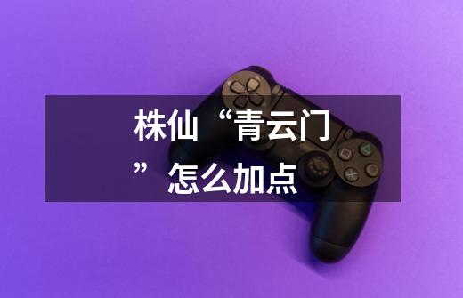 株仙“青云门”怎么加点-第1张-游戏信息-龙启网