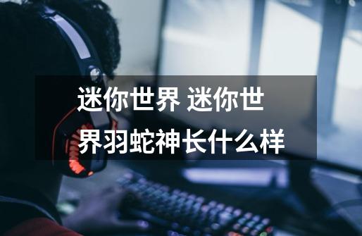 迷你世界 迷你世界羽蛇神长什么样-第1张-游戏信息-龙启网