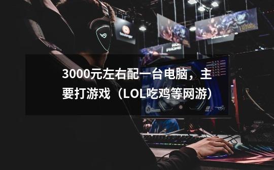 3000元左右配一台电脑,主要打游戏(LOL吃鸡等网游)-第1张-游戏信息-龙启网