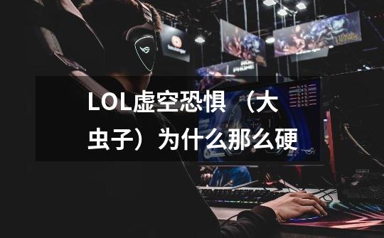 LOL虚空恐惧 （大虫子）为什么那么硬-第1张-游戏信息-龙启网