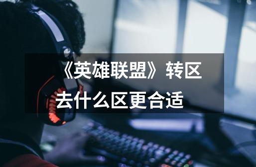 《英雄联盟》转区去什么区更合适-第1张-游戏信息-龙启网