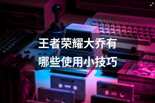 王者荣耀大乔有哪些使用小技巧-第1张-游戏信息-龙启网