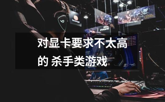 对显卡要求不太高的 杀手类游戏..-第1张-游戏信息-龙启网