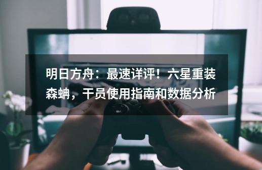 明日方舟:最速详评!六星重装森蚺,干员使用指南和数据分析-第1张-游戏信息-龙启网