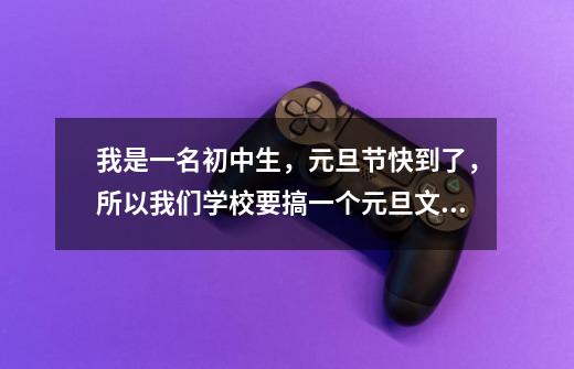 我是一名初中生,元旦节快到了,所以我们学校要搞一个元旦文艺晚会,我不知道要排什么节目,请各位帮我想-第1张-游戏信息-龙启网