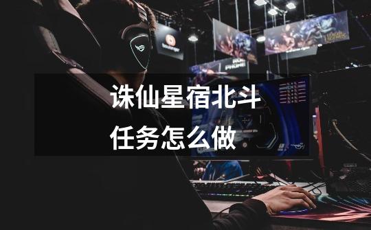诛仙星宿北斗任务怎么做-第1张-游戏信息-龙启网