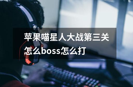 苹果喵星人大战第三关怎么boss怎么打-第1张-游戏信息-龙启网