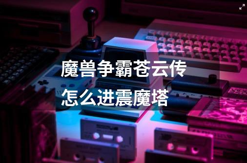 魔兽争霸苍云传怎么进震魔塔-第1张-游戏信息-龙启网