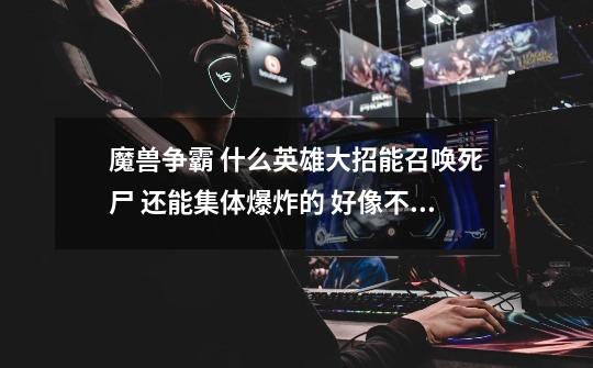 魔兽争霸 什么英雄大招能召唤死尸 还能集体爆炸的 好像不是死亡骑士-第1张-游戏信息-龙启网