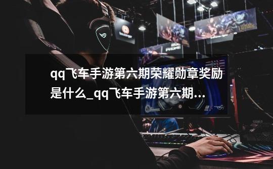 qq飞车手游第六期荣耀勋章奖励是什么_qq飞车手游第六期荣耀勋章奖励一览-第1张-游戏信息-龙启网