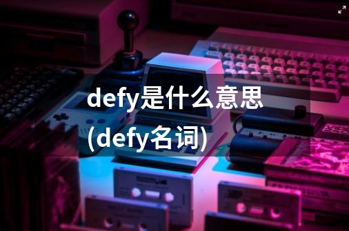 defy是什么意思(defy名词)-第1张-游戏信息-龙启网