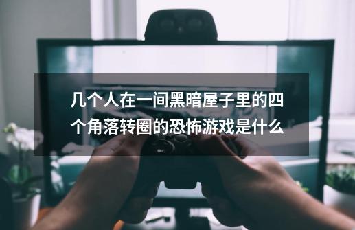 几个人在一间黑暗屋子里的四个角落转圈的恐怖游戏是什么-第1张-游戏信息-龙启网