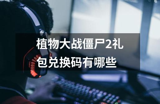 植物大战僵尸2礼包兑换码有哪些-第1张-游戏信息-龙启网