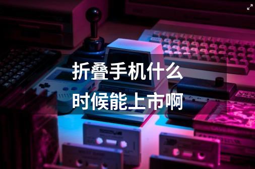 折叠手机什么时候能上市啊-第1张-游戏信息-龙启网