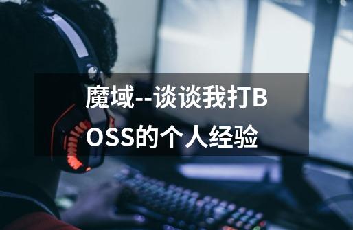 魔域--谈谈我打BOSS的个人经验-第1张-游戏信息-龙启网