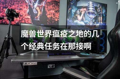 魔兽世界瘟疫之地的几个经典任务在那接啊-第1张-游戏信息-龙启网