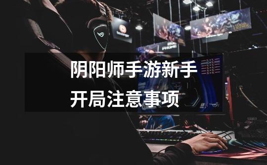 阴阳师手游新手开局注意事项-第1张-游戏信息-龙启网