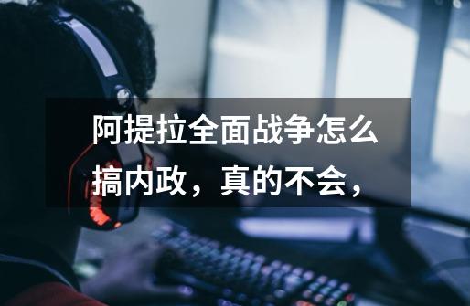 阿提拉全面战争怎么搞内政,真的不会,-第1张-游戏信息-龙启网
