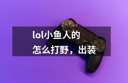 lol小鱼人的怎么打野，出装-第1张-游戏信息-龙启网