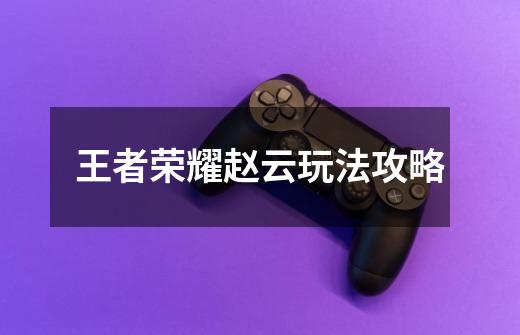 王者荣耀赵云玩法攻略-第1张-游戏信息-龙启网