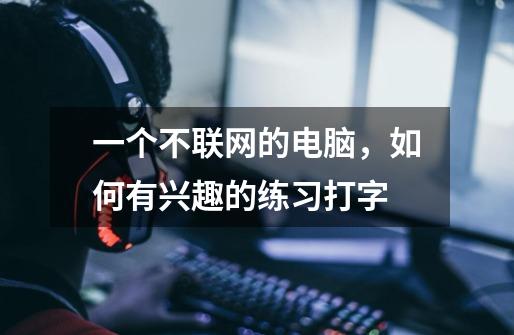 一个不联网的电脑，如何有兴趣的练习打字-第1张-游戏信息-龙启网
