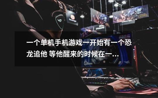 一个单机手机游戏一开始有一个恐龙追他 等他醒来的时候在一间士兵屋里 然后他就做任务，在游戏中他-第1张-游戏信息-龙启网