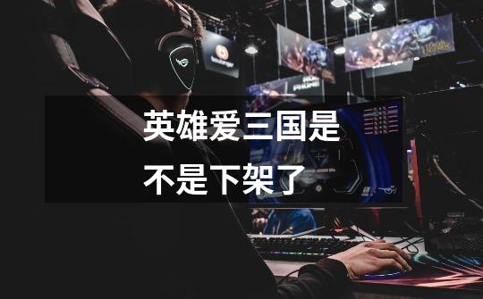 英雄爱三国是不是下架了-第1张-游戏信息-龙启网