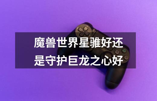 魔兽世界星骓好还是守护巨龙之心好-第1张-游戏信息-龙启网