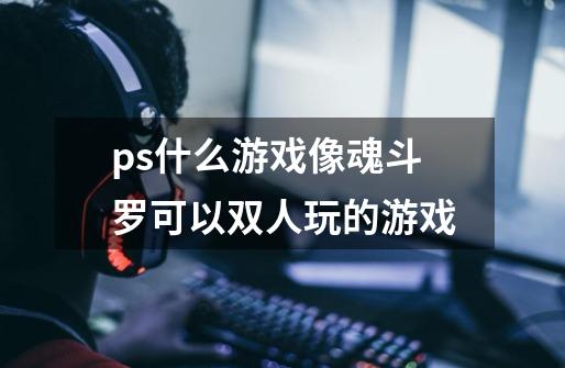ps什么游戏像魂斗罗可以双人玩的游戏-第1张-游戏信息-龙启网