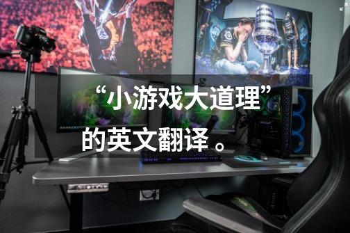 “小游戏大道理”的英文翻译 。-第1张-游戏信息-龙启网