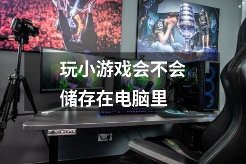 玩小游戏会不会储存在电脑里-第1张-游戏信息-龙启网