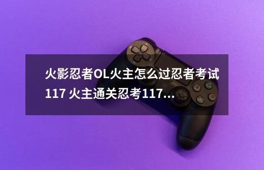 火影忍者OL火主怎么过忍者考试117 火主通关忍考117阵容搭配攻略-第1张-游戏信息-龙启网