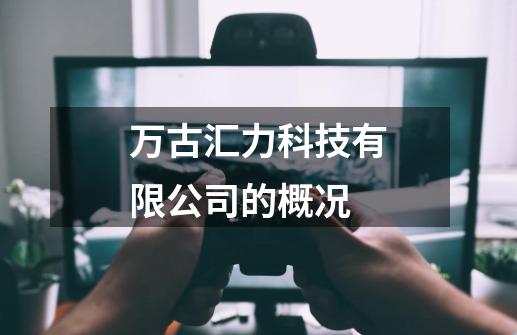 万古汇力科技有限公司的概况-第1张-游戏信息-龙启网