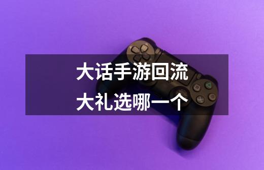 大话手游回流大礼选哪一个-第1张-游戏信息-龙启网