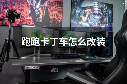跑跑卡丁车怎么改装-第1张-游戏信息-龙启网