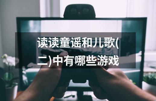读读童谣和儿歌(二)中有哪些游戏-第1张-游戏信息-龙启网