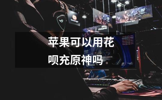 苹果可以用花呗充原神吗-第1张-游戏信息-龙启网