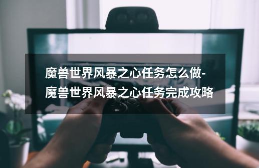 魔兽世界风暴之心任务怎么做-魔兽世界风暴之心任务完成攻略-第1张-游戏信息-龙启网