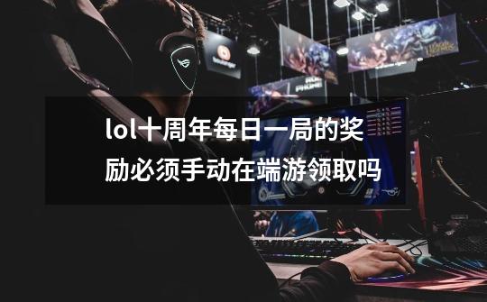 lol十周年每日一局的奖励必须手动在端游领取吗-第1张-游戏信息-龙启网