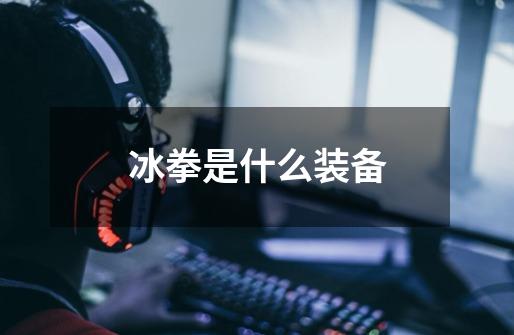 冰拳是什么装备-第1张-游戏信息-龙启网