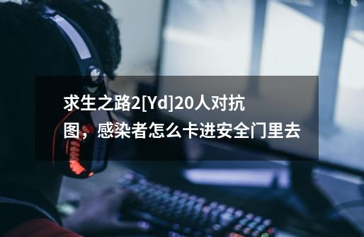 求生之路2[Yd]20人对抗图，感染者怎么卡进安全门里去-第1张-游戏信息-龙启网