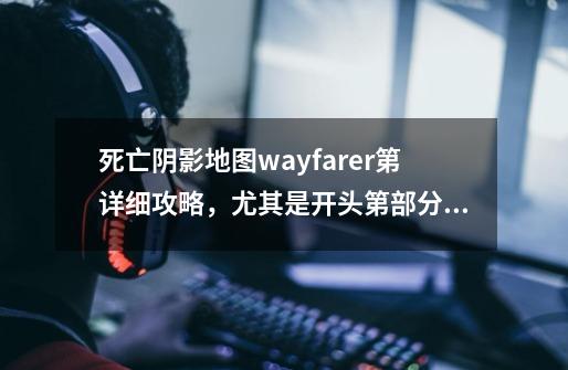 死亡阴影地图wayfarer第详细攻略，尤其是开头第部分，我开始出来打掉美杜莎，下海上岸，然后一天就是到不-第1张-游戏信息-龙启网